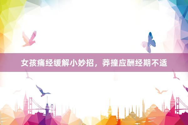 女孩痛经缓解小妙招，莽撞应酬经期不适